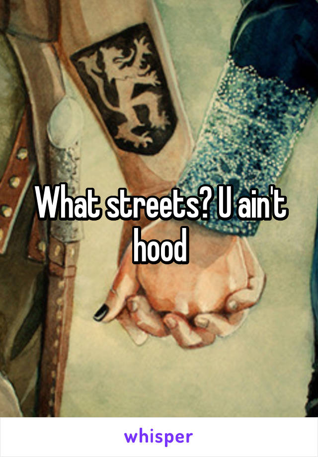 What streets? U ain't hood