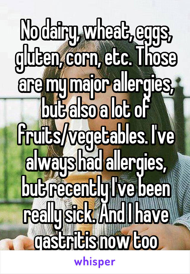 No dairy, wheat, eggs, gluten, corn, etc. Those are my major allergies, but also a lot of fruits/vegetables. I've always had allergies, but recently I've been really sick. And I have gastritis now too