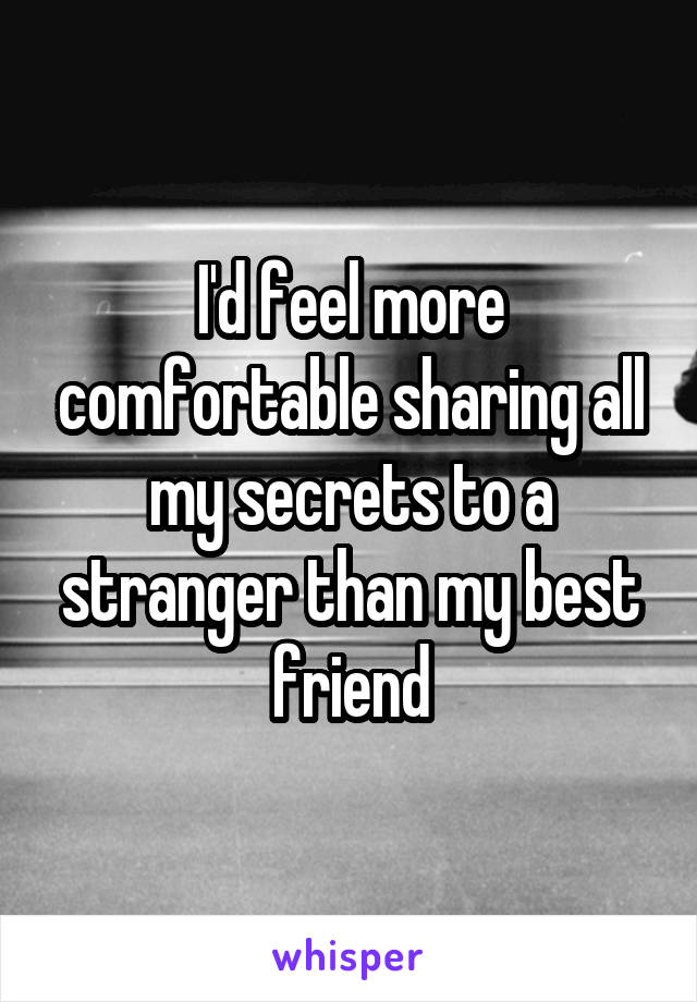 I'd feel more comfortable sharing all my secrets to a stranger than my best friend