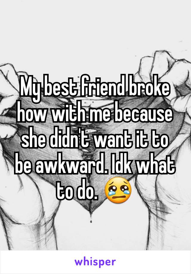 My best friend broke how with me because she didn't want it to be awkward. Idk what to do. 😢