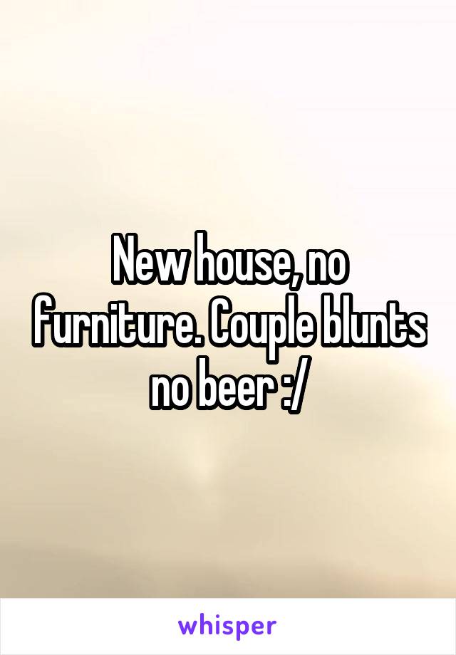 New house, no furniture. Couple blunts no beer :/