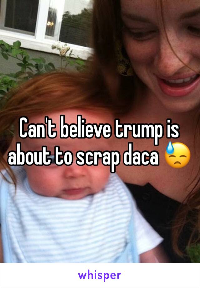 Can't believe trump is about to scrap daca 😓