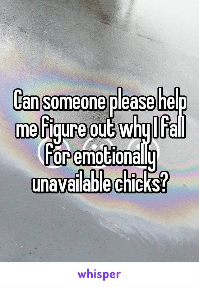 Can someone please help me figure out why I fall for emotionally unavailable chicks?