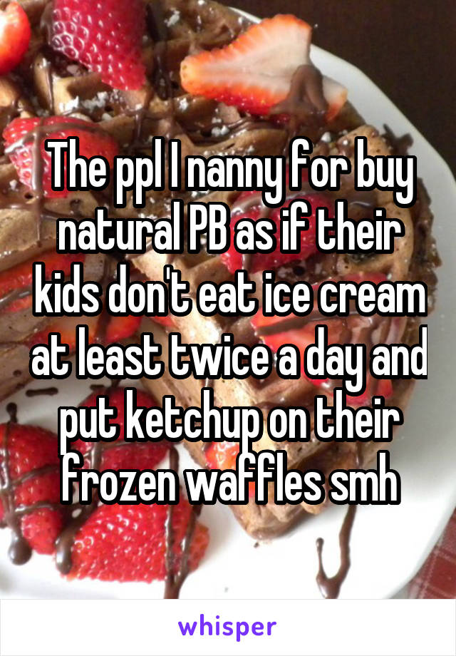 The ppl I nanny for buy natural PB as if their kids don't eat ice cream at least twice a day and put ketchup on their frozen waffles smh