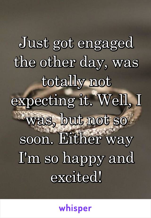 Just got engaged the other day, was totally not expecting it. Well, I was, but not so soon. Either way I'm so happy and excited!