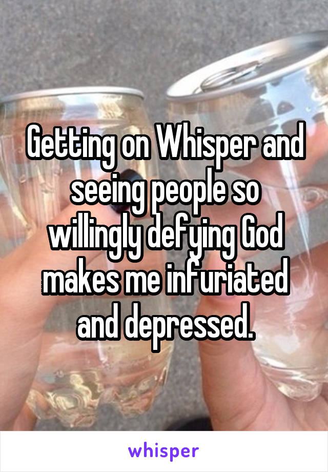 Getting on Whisper and seeing people so willingly defying God makes me infuriated and depressed.