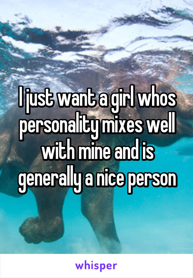 I just want a girl whos personality mixes well with mine and is generally a nice person