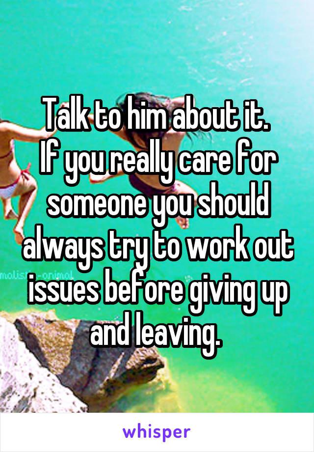 Talk to him about it. 
If you really care for someone you should always try to work out issues before giving up and leaving. 