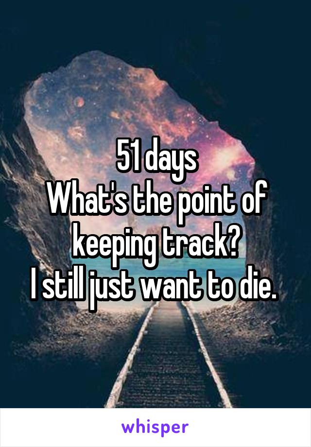 51 days
What's the point of keeping track?
I still just want to die. 