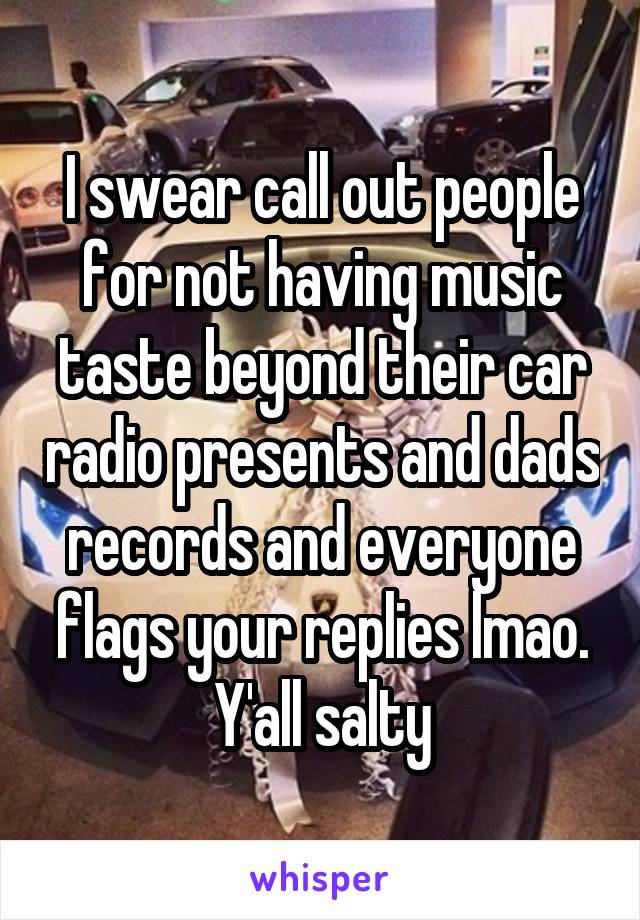 I swear call out people for not having music taste beyond their car radio presents and dads records and everyone flags your replies lmao. Y'all salty