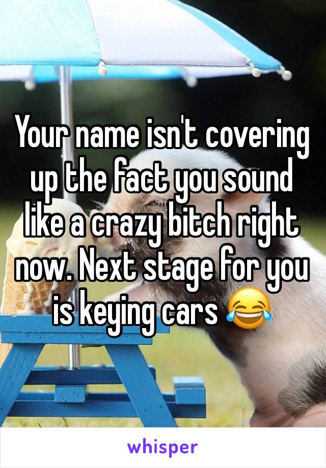 Your name isn't covering up the fact you sound like a crazy bitch right now. Next stage for you is keying cars 😂