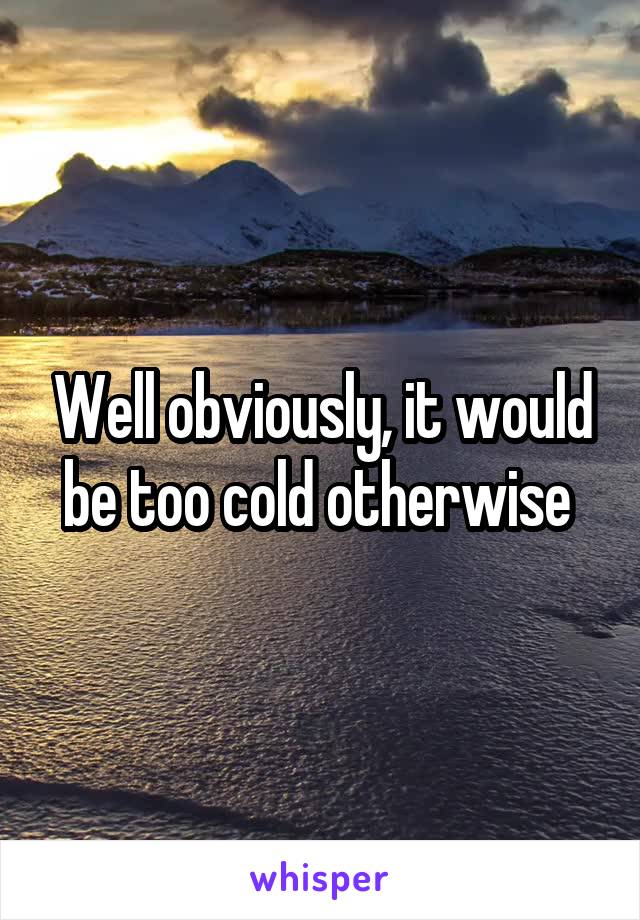 Well obviously, it would be too cold otherwise 