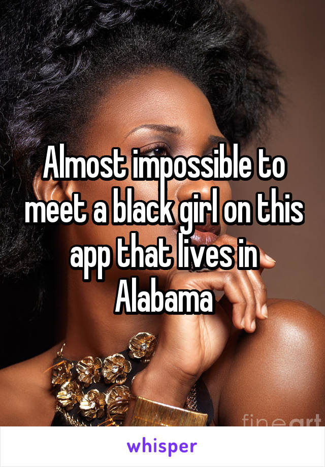 Almost impossible to meet a black girl on this app that lives in Alabama