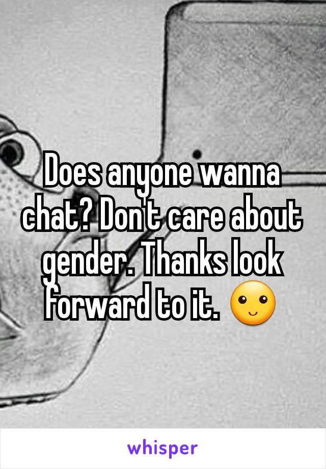 Does anyone wanna chat? Don't care about gender. Thanks look forward to it. 🙂