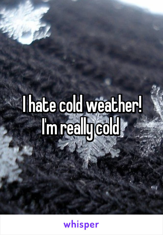 I hate cold weather!
I'm really cold 