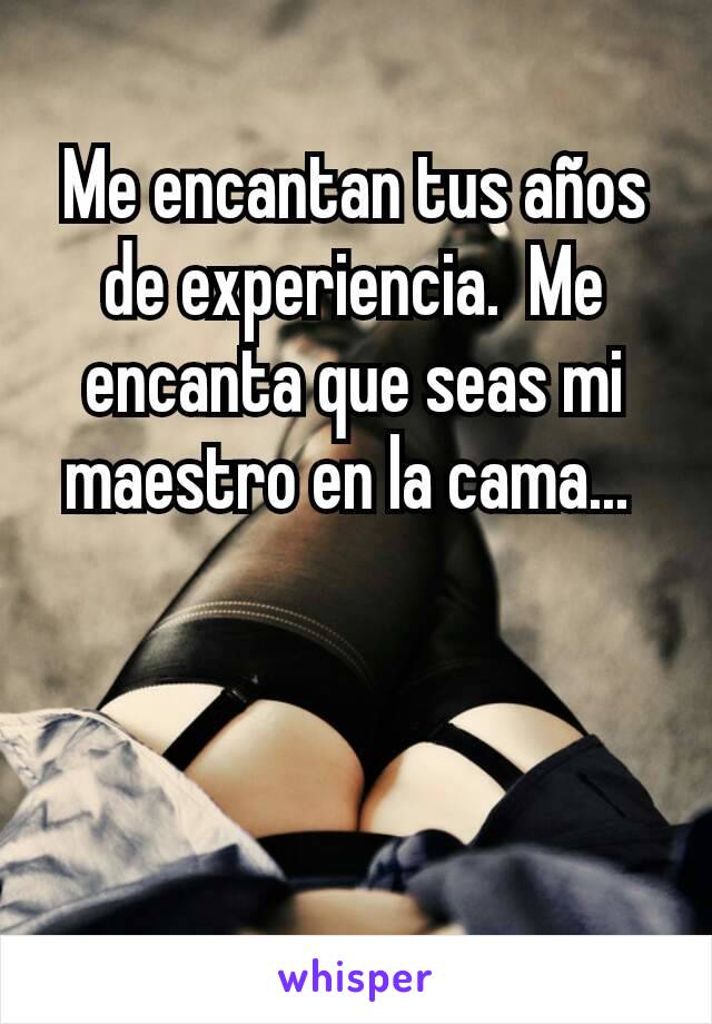 Me encantan tus años de experiencia.  Me encanta que seas mi maestro en la cama... 