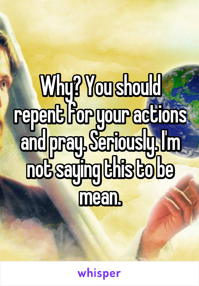 Why? You should repent for your actions and pray. Seriously. I'm not saying this to be mean.