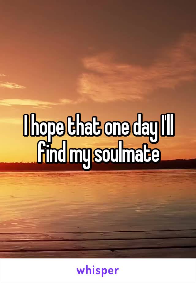 I hope that one day I'll find my soulmate