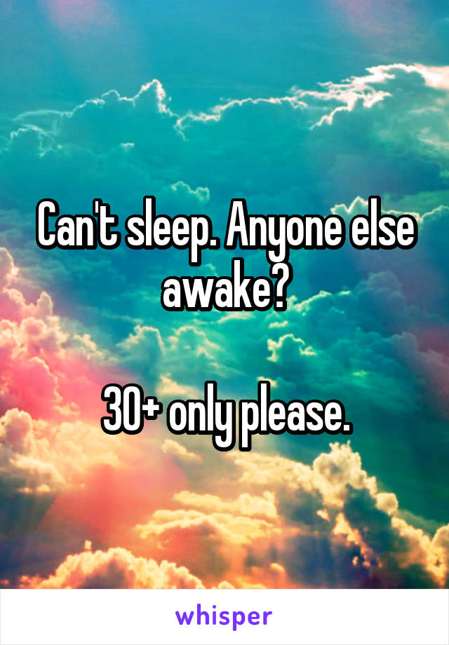 Can't sleep. Anyone else awake?

30+ only please.