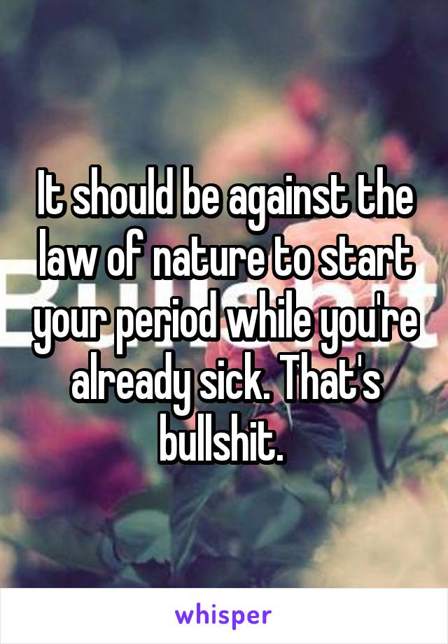 It should be against the law of nature to start your period while you're already sick. That's bullshit. 