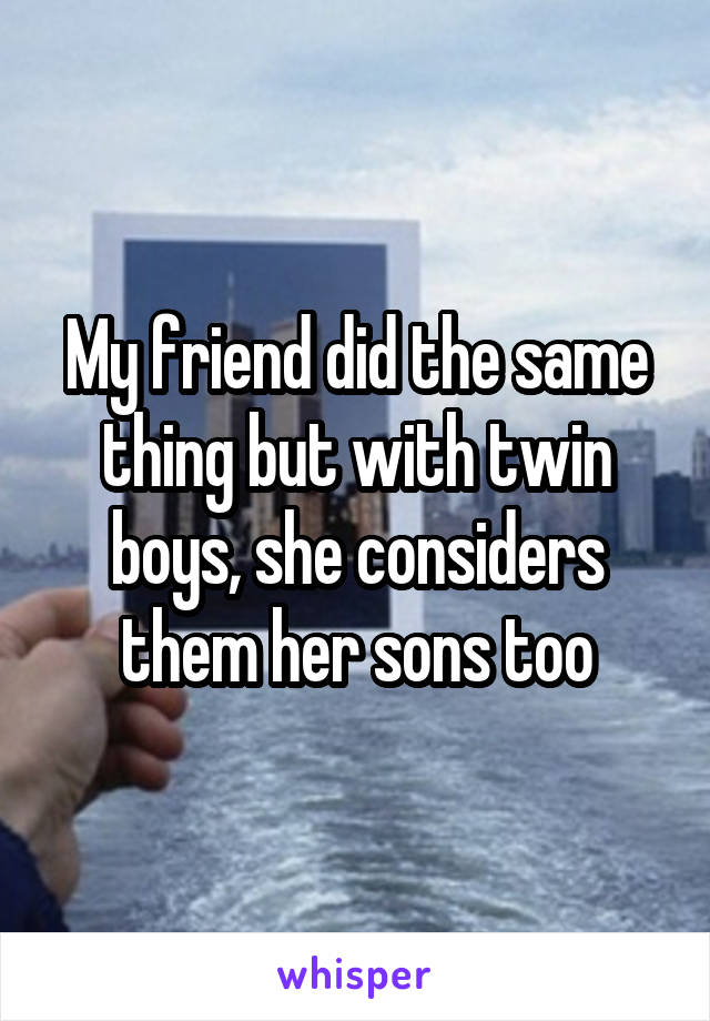 My friend did the same thing but with twin boys, she considers them her sons too