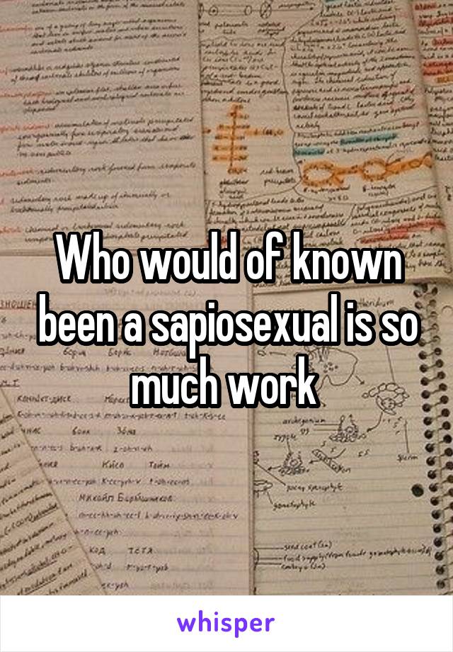 Who would of known been a sapiosexual is so much work 