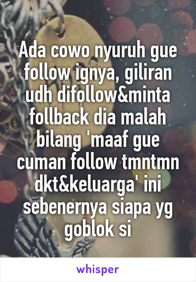 Ada cowo nyuruh gue follow ignya, giliran udh difollow&minta follback dia malah bilang 'maaf gue cuman follow tmntmn dkt&keluarga' ini sebenernya siapa yg goblok si