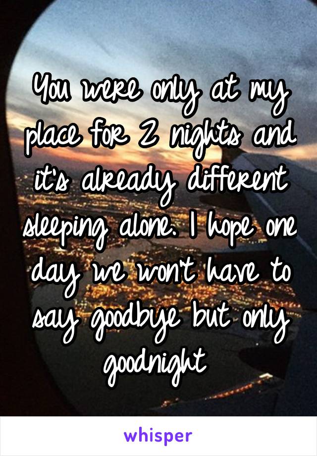 You were only at my place for 2 nights and it's already different sleeping alone. I hope one day we won't have to say goodbye but only goodnight 