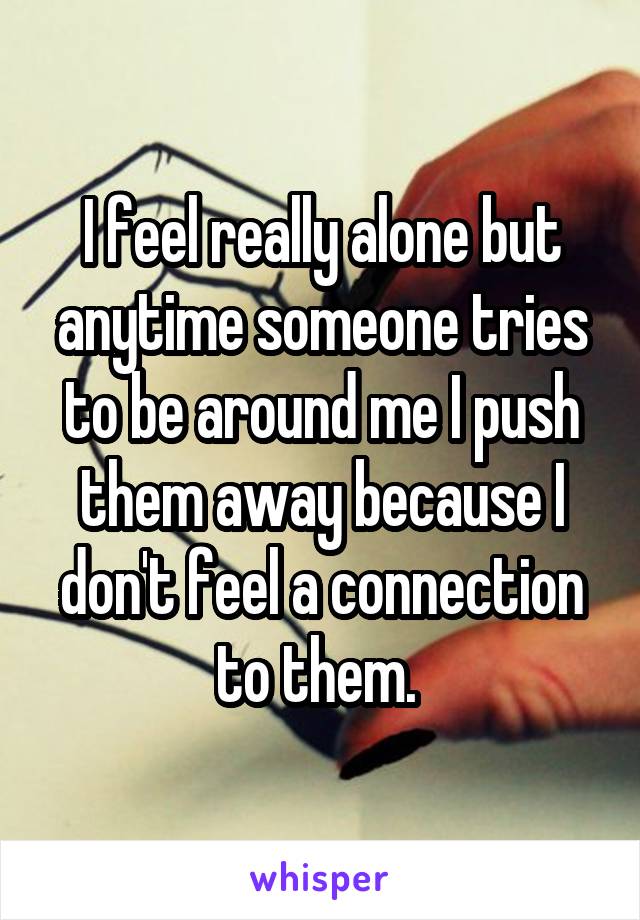 I feel really alone but anytime someone tries to be around me I push them away because I don't feel a connection to them. 