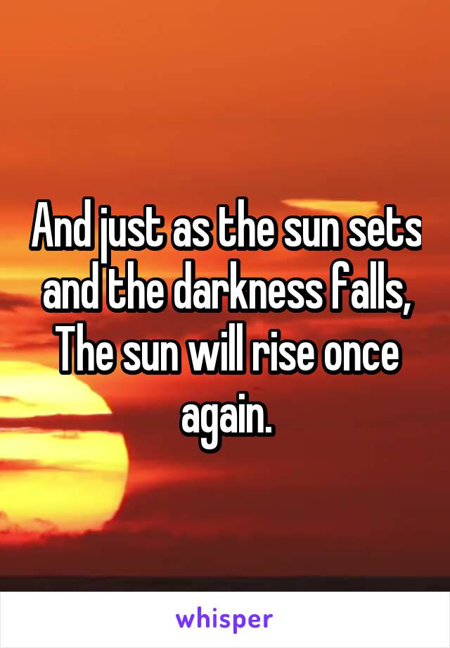 And just as the sun sets and the darkness falls,
The sun will rise once again.