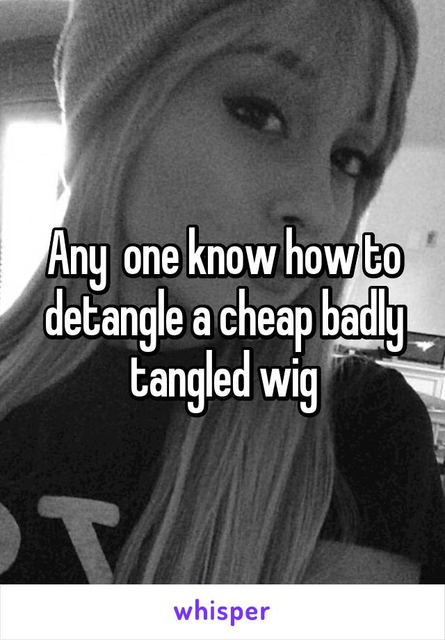 Any  one know how to detangle a cheap badly tangled wig