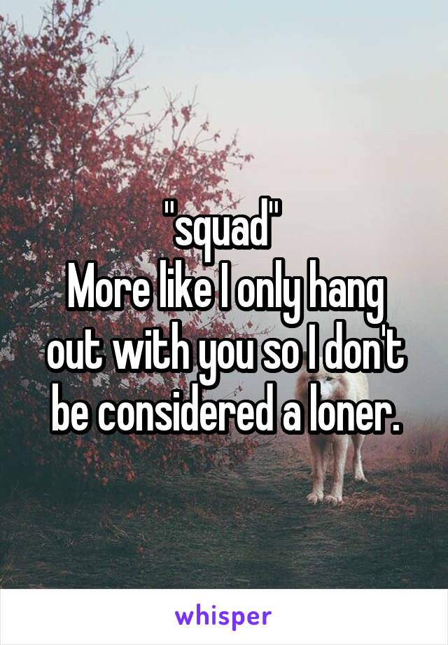 "squad" 
More like I only hang out with you so I don't be considered a loner.