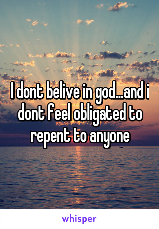 I dont belive in god...and i dont feel obligated to repent to anyone