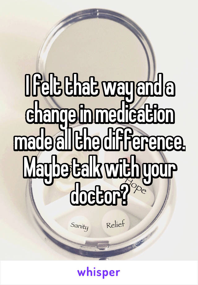 I felt that way and a change in medication made all the difference. Maybe talk with your doctor?