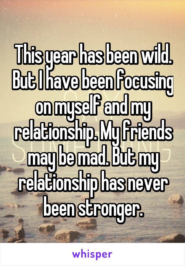 This year has been wild. But I have been focusing on myself and my relationship. My friends may be mad. But my relationship has never been stronger.