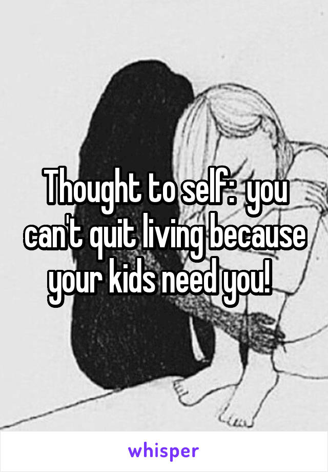 Thought to self:  you can't quit living because your kids need you!  