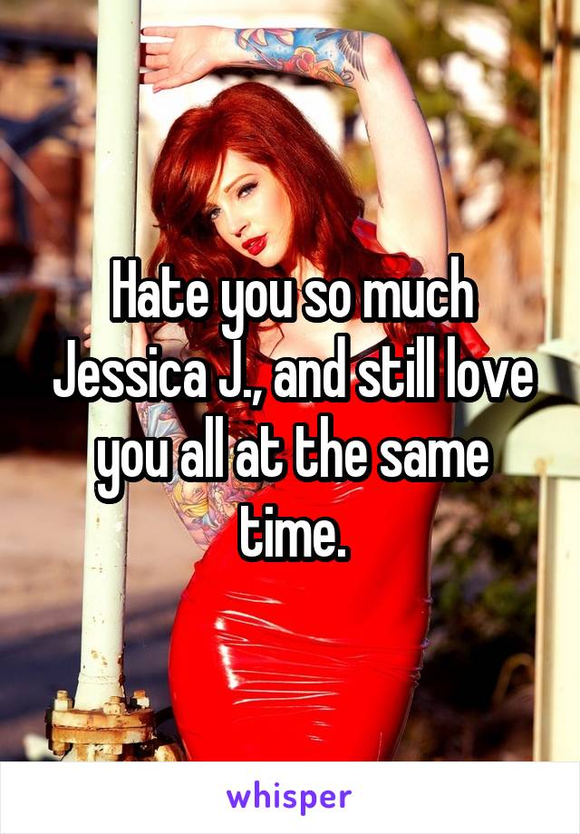 Hate you so much Jessica J., and still love you all at the same time.