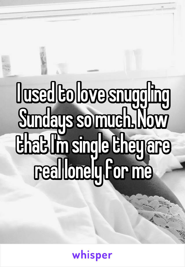 I used to love snuggling Sundays so much. Now that I'm single they are real lonely for me