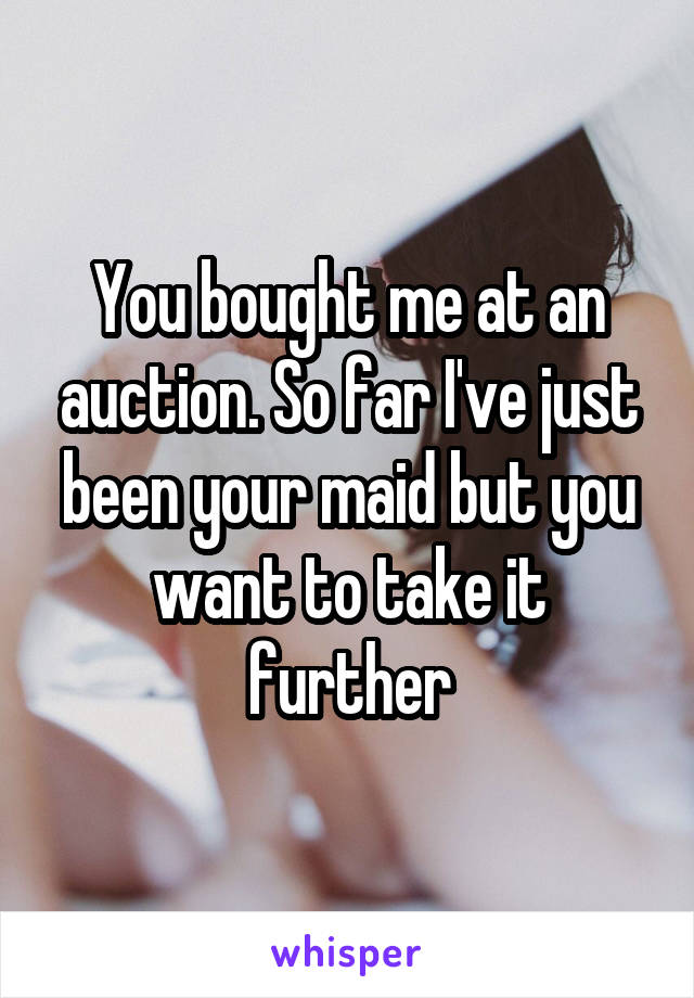 You bought me at an auction. So far I've just been your maid but you want to take it further