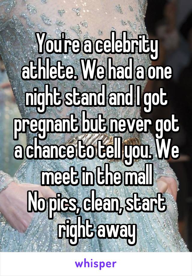 You're a celebrity athlete. We had a one night stand and I got pregnant but never got a chance to tell you. We meet in the mall
No pics, clean, start right away