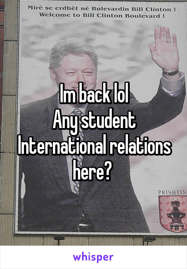 Im back lol
Any student International relations here? 