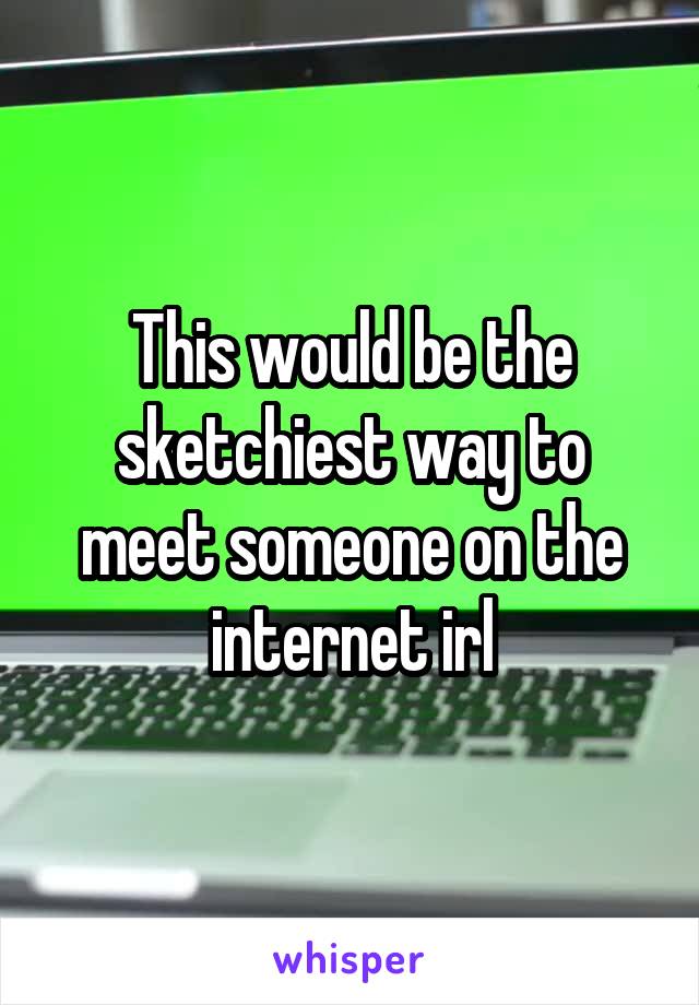 This would be the sketchiest way to meet someone on the internet irl