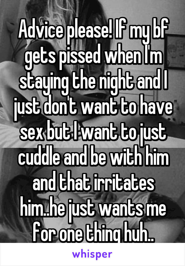 Advice please! If my bf gets pissed when I'm staying the night and I just don't want to have sex but I want to just cuddle and be with him and that irritates him..he just wants me for one thing huh..