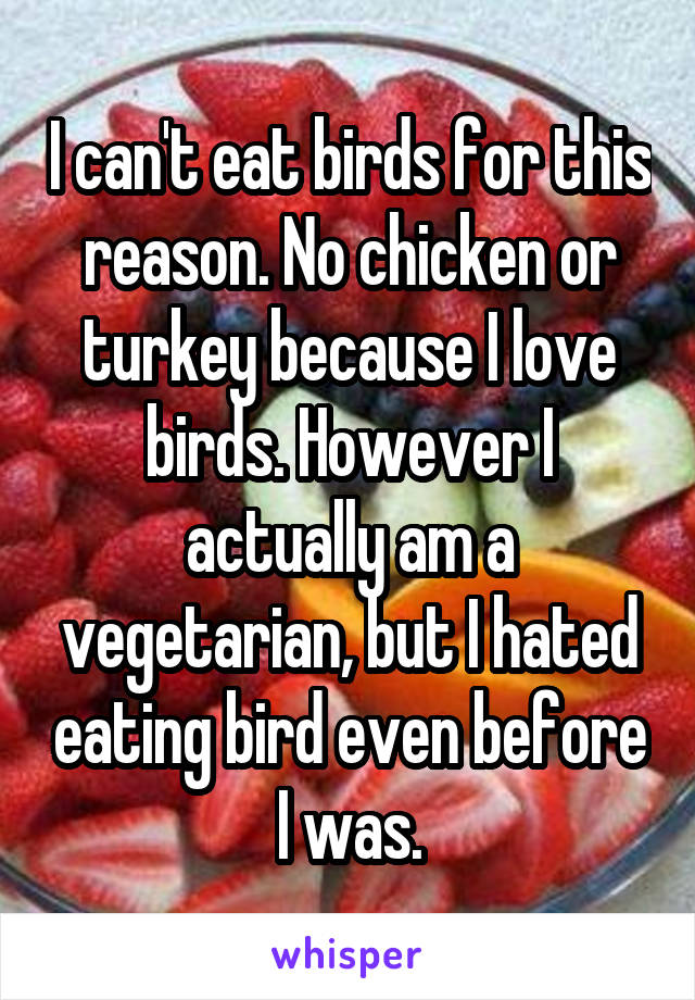 I can't eat birds for this reason. No chicken or turkey because I love birds. However I actually am a vegetarian, but I hated eating bird even before I was.
