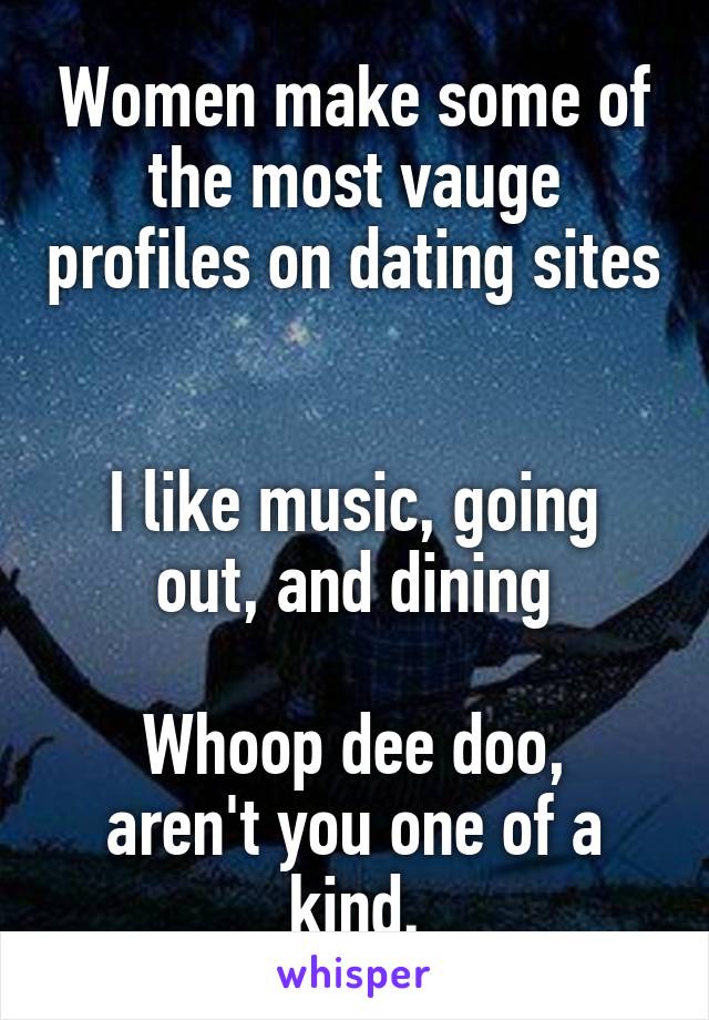 Women make some of the most vauge profiles on dating sites 

I like music, going out, and dining

Whoop dee doo, aren't you one of a kind.