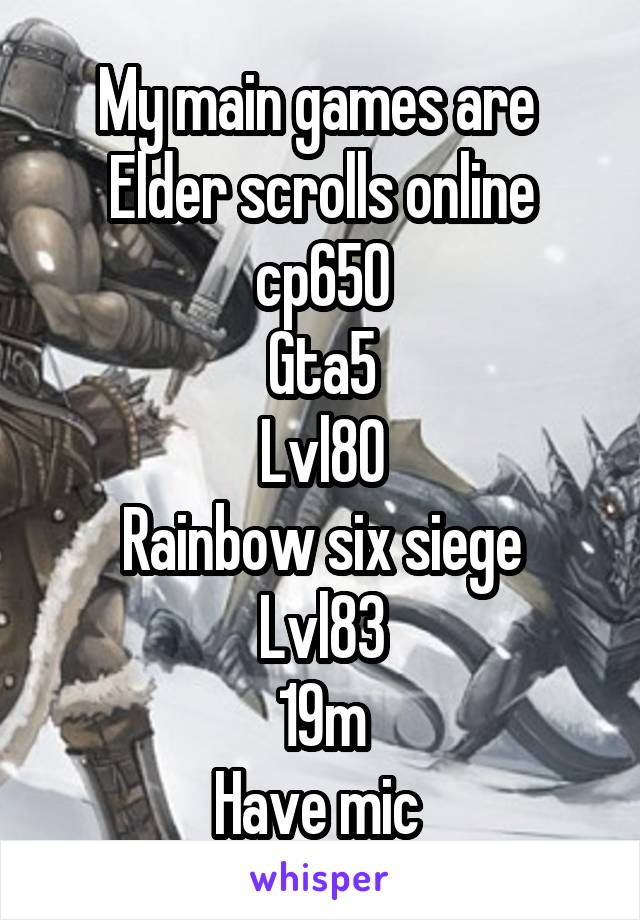 My main games are 
Elder scrolls online cp650
Gta5
Lvl80
Rainbow six siege
Lvl83
19m
Have mic 