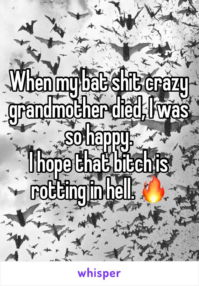 When my bat shit crazy grandmother died, I was so happy. 
I hope that bitch is rotting in hell. 🔥 