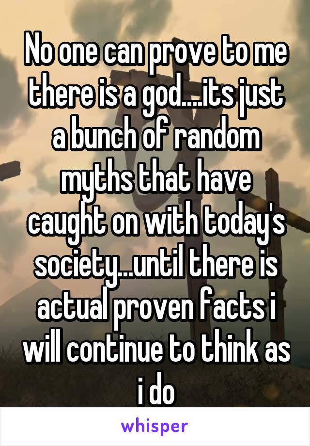 No one can prove to me there is a god....its just a bunch of random myths that have caught on with today's society...until there is actual proven facts i will continue to think as i do