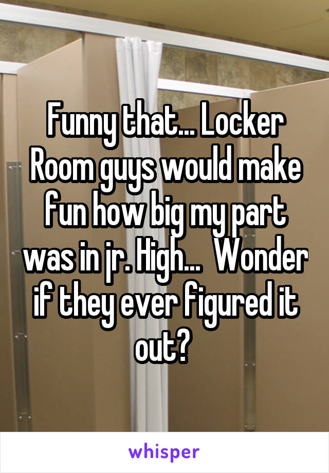 Funny that... Locker Room guys would make fun how big my part was in jr. High...  Wonder if they ever figured it out? 