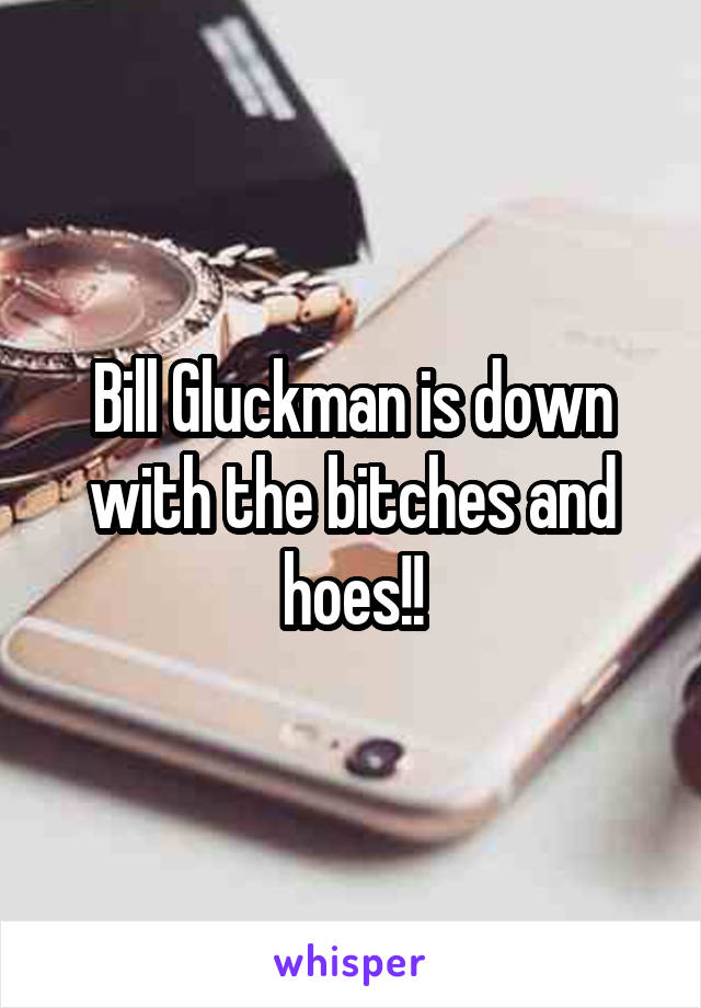 Bill Gluckman is down with the bitches and hoes!!